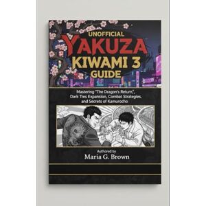 G. Brown, Maria Unofficial Yakuza Kiwami 3 Guide: Mastering “The Dragon’s Return,” Dark Ties Expansion, Combat Strategies, and Secrets of Kamurocho G. Brown, Maria Unofficial Yakuza Kiwami 3 Guide: Mastering “The Dragon’s Return,” Dark Ties Expansion, Combat Strategies, and Secrets of Kamurocho