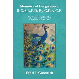 Goodrich, Ethel L Memoirs of Forgiveness: H.E.A.L.E.D. By G.R.A.C.E.: Why Would I Blend In When I Was Born to Stand Out? Goodrich, Ethel L Memoirs of Forgiveness: H.E.A.L.E.D. By G.R.A.C.E.: Why Would I Blend In When I Was Born to Stand Out?