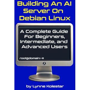 Kolestar, Lynne Building an AI Server on Debian Linux: A Complete Guide for Beginners, Intermediate, and Advanced Users (The Linux Server Mastery Series) Kolestar, Lynne Building an AI Server on Debian Linux: A Complete Guide for Beginners, Intermediate, and Advanced Users (The Linux Server Mastery Series)