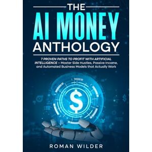 Wilder, Roman The AI Money Anthology: 7 Proven Paths to Profit with Artificial Intelligence – Master Side Hustles, Passive Income, and Automated Business Models that Actually Work Wilder, Roman The AI Money Anthology: 7 Proven Paths to Profit with Artificial Intelligence – Master Side Hustles, Passive Income, and Automated Business Models that Actually Work