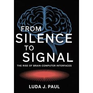 Paul, Luda J From Silence to Signal: The Rise of Brain-Computer Interfaces Paul, Luda J From Silence to Signal: The Rise of Brain-Computer Interfaces