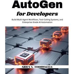 V. Thornwell, Aiden AutoGen for Developers: Build Multi-Agent Workflows, Tool-Calling Systems, and Enterprise-Grade AI Automation (THE AGENTIC AI DEVELOPER SERIES) V. Thornwell, Aiden AutoGen for Developers: Build Multi-Agent Workflows, Tool-Calling Systems, and Enterprise-Grade AI Automation (THE AGENTIC AI DEVELOPER SERIES)