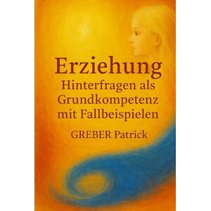 Greber, Patrick Erziehung: Hinterfragen als Grundkompetenz: Mit Fallbeispielen Greber, Patrick Erziehung: Hinterfragen als Grundkompetenz: Mit Fallbeispielen