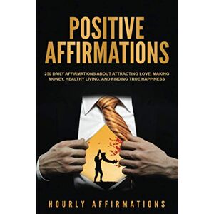 Affirmations, Hourly Positive Affirmations: 250 Daily Affirmations About Attracting Love, Making Money, Healthy Living, and Finding True Happiness Affirmations, Hourly Positive Affirmations: 250 Daily Affirmations About Attracting Love, Making Money, Healthy Living, and Finding True Happiness