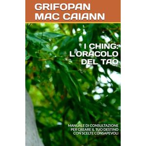 MAC CAIANN, GRIFOPAN I CHING: L'ORACOLO DEL TAO: MANUALE DI CONSULTAZIONE PER CREARE IL TUO DESTINO CON SCELTE CONSAPEVOLI (FILOSOFIA DIVINAZIONE DESTINO) MAC CAIANN, GRIFOPAN I CHING: L'ORACOLO DEL TAO: MANUALE DI CONSULTAZIONE PER CREARE IL TUO DESTINO CON SCELTE CONSAPEVOLI (FILOSOFIA DIVINAZIONE DESTINO)