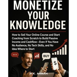 Arman, M.K. Monetize Your Knowledge: How to Sell Your Online Course and Start Coaching from Scratch to Build Passive Income and Cashflow—Even If You Have No ... Where to Start (Financial Freedom Series) Arman, M.K. Monetize Your Knowledge: How to Sell Your Online Course and Start Coaching from Scratch to Build Passive Income and Cashflow—Even If You Have No ... Where to Start (Financial Freedom Series)
