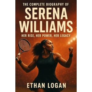 Logan, Ethan The biography of Serena williams: Her rise, her power, her legacy Logan, Ethan The biography of Serena williams: Her rise, her power, her legacy