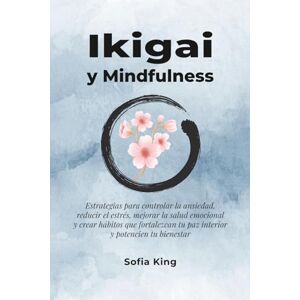 King, Sofia Ikigai y Mindfulness: Estrategias para controlar la ansiedad, reducir el estrés, mejorar la salud emocional y crear hábitos que fortalezcan tu paz interior y potencien tu bienestar King, Sofia Ikigai y Mindfulness: Estrategias para controlar la ansiedad, reducir el estrés, mejorar la salud emocional y crear hábitos que fortalezcan tu paz interior y potencien tu bienestar
