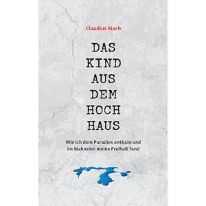 Mach, Claudius Das Kind aus dem Hochhaus: Wie ich dem Paradies entkam und im Wahnsinn meine Freiheit fand Mach, Claudius Das Kind aus dem Hochhaus: Wie ich dem Paradies entkam und im Wahnsinn meine Freiheit fand