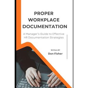 Fisher, Don Proper Workplace Documentation: A Manager's Guide to Effective HR Documentation Strategies Fisher, Don Proper Workplace Documentation: A Manager's Guide to Effective HR Documentation Strategies