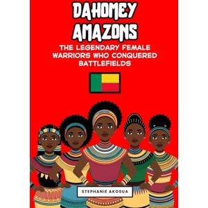 Akosua, Stephanie Dahomey Amazons: The Legendary Female Warriors Who Conquered Battlefields (African history books for kids) (Queens and Warriors of Africa) Akosua, Stephanie Dahomey Amazons: The Legendary Female Warriors Who Conquered Battlefields (African history books for kids) (Queens and Warriors of Africa)