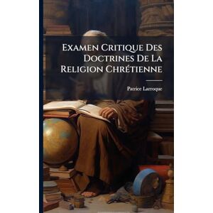 Larroque, Patrice Examen Critique Des Doctrines De La Religion ChrÃ(c)tienne Larroque, Patrice Examen Critique Des Doctrines De La Religion ChrÃ(c)tienne