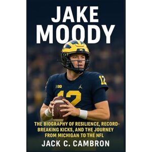 C. CAMBRON, JACK JAKE MOODY: The Biography Of Resilience, Record-breaking Kicks, And The Journey From Michigan To The Nfl C. CAMBRON, JACK JAKE MOODY: The Biography Of Resilience, Record-breaking Kicks, And The Journey From Michigan To The Nfl
