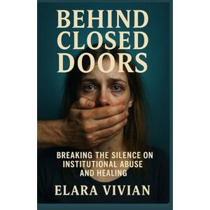 Vivian, Elara Behind Closed Doors: Breaking the Silence on Institutional Abuse and Healing Vivian, Elara Behind Closed Doors: Breaking the Silence on Institutional Abuse and Healing
