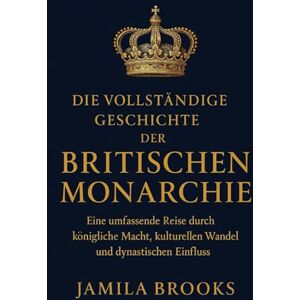 Brooks, Jamila Die vollständige Geschichte der britischen Monarchie: Eine umfassende Reise durch königliche Macht, kulturellen Wandel und dynastischen Einfluss Brooks, Jamila Die vollständige Geschichte der britischen Monarchie: Eine umfassende Reise durch königliche Macht, kulturellen Wandel und dynastischen Einfluss