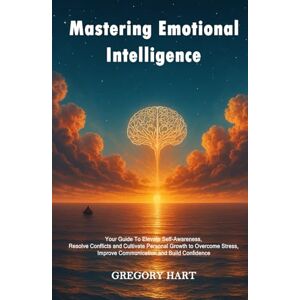 Hart, Gregory Mastering Emotional Intelligence: Your Guide to Elevate Self Awareness, Resolve Conflicts and Cultivate Personal Growth to Overcome Stress, Improve Communication and Build Confidence Hart, Gregory Mastering Emotional Intelligence: Your Guide to Elevate Self Awareness, Resolve Conflicts and Cultivate Personal Growth to Overcome Stress, Improve Communication and Build Confidence