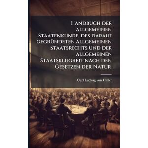 Handbuch der allgemeinen Staatenkunde, des darauf gegrÃ1/4ndeten allgemeinen Staatsrechts und der allgemeinen Staatsklugheit nach den Gesetzen der Natur. Handbuch der allgemeinen Staatenkunde, des darauf gegrÃ1/4ndeten allgemeinen Staatsrechts und der allgemeinen Staatsklugheit nach den Gesetzen der Natur.