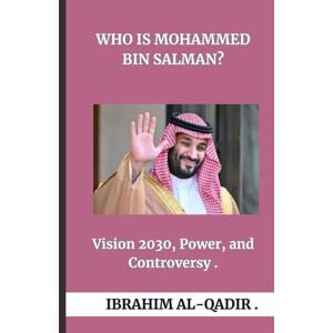 Al-Qadir, Ibrahim Who Is Mohammed bin Salman?: Vision 2030, Power, and Controversy Al-Qadir, Ibrahim Who Is Mohammed bin Salman?: Vision 2030, Power, and Controversy