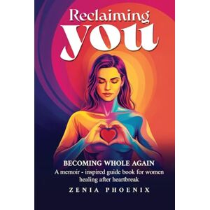 Phoenix RECLAIMING YOU: BECOMING WHOLE AGAIN: A memoir-inspired guidebook for women healing after heartbreak Phoenix RECLAIMING YOU: BECOMING WHOLE AGAIN: A memoir-inspired guidebook for women healing after heartbreak