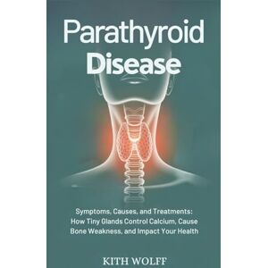 Wolff, Kith Parathyroid Disease: Symptoms, Causes, and Treatments: How Tiny Glands Control Calcium, Cause Bone Weakness, and Impact Your Health Wolff, Kith Parathyroid Disease: Symptoms, Causes, and Treatments: How Tiny Glands Control Calcium, Cause Bone Weakness, and Impact Your Health