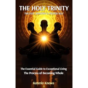 Knows, Kateria The Holy Trinity: Ego, Shadow and Higher Self: The Essential Guide to Exceptional Living the Process of Becoming Whole Knows, Kateria The Holy Trinity: Ego, Shadow and Higher Self: The Essential Guide to Exceptional Living the Process of Becoming Whole