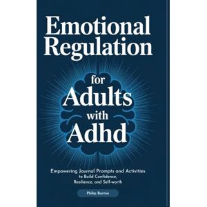 Barton, Philip Emotional Regulation for Adults with ADHD: Empowering Journal Prompts and Activities to Build Confidence, Resilience, and Self-Worth Barton, Philip Emotional Regulation for Adults with ADHD: Empowering Journal Prompts and Activities to Build Confidence, Resilience, and Self-Worth