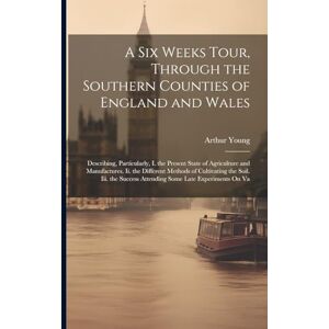 Young, Arthur A Six Weeks Tour, Through the Southern Counties of England and Wales: Describing, Particularly, I. the Present State of Agriculture and Manufactures. ... Success Attending Some Late Experiments On Va Young, Arthur A Six Weeks Tour, Through the Southern Counties of England and Wales: Describing, Particularly, I. the Present State of Agriculture and Manufactures. ... Success Attending Some Late Experiments On Va