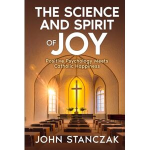 Stanczak, John The Science and Spirit of Joy: Positive Psychology Meets Catholic Happiness Stanczak, John The Science and Spirit of Joy: Positive Psychology Meets Catholic Happiness