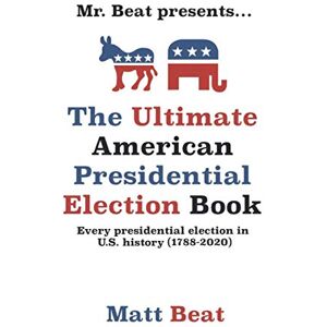 Beat, Matt Mr. Beat presents...The Ultimate American Presidential Election Book: Every Presidential Election in American History (1788-2020) Beat, Matt Mr. Beat presents...The Ultimate American Presidential Election Book: Every Presidential Election in American History (1788-2020)