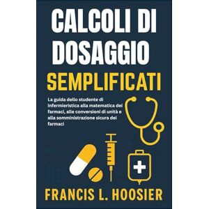 L. Hoosier, Francis CALCOLI DI DOSAGGIO SEMPLIFICATI: La guida dello studente di infermieristica alla matematica dei farmaci, alle conversioni di unità e alla somministrazione sicura dei farmaci L. Hoosier, Francis CALCOLI DI DOSAGGIO SEMPLIFICATI: La guida dello studente di infermieristica alla matematica dei farmaci, alle conversioni di unità e alla somministrazione sicura dei farmaci