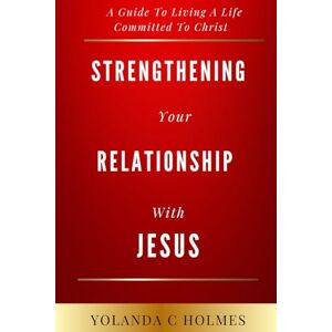 Holmes, Yolanda C Strengthening Your Relationship With Jesus: A Guide To Living A Life Committed To Christ Holmes, Yolanda C Strengthening Your Relationship With Jesus: A Guide To Living A Life Committed To Christ