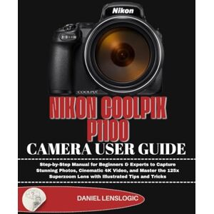 LensLogic, Daniel NIKON COOLPIX P1100 CAMERA USER GUIDE: Step-by-Step Manual for Beginners & Experts to Capture Stunning Photos, Cinematic 4K Video, and Master the 125x Superzoom Lens with Illustrated Tips and Tricks LensLogic, Daniel NIKON COOLPIX P1100 CAMERA USER GUIDE: Step-by-Step Manual for Beginners & Experts to Capture Stunning Photos, Cinematic 4K Video, and Master the 125x Superzoom Lens with Illustrated Tips and Tricks