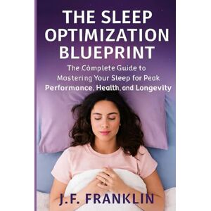Franklin, J.F. THE SLEEP OPTIMIZATION BLUEPRINT: The Complete Guide to Mastering Your Sleep for Peak Performance, Health, and Longevity Franklin, J.F. THE SLEEP OPTIMIZATION BLUEPRINT: The Complete Guide to Mastering Your Sleep for Peak Performance, Health, and Longevity
