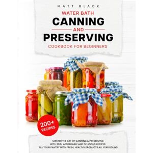 Black, Matt WATER BATH CANNING AND PRESERVING COOKBOOK FOR BEGINNERS: Master The Art Of Canning and Preserving With 200+ Affordable And Delicious Recipes. Fill ... With Fresh, Healthy Products All Year Round Black, Matt WATER BATH CANNING AND PRESERVING COOKBOOK FOR BEGINNERS: Master The Art Of Canning and Preserving With 200+ Affordable And Delicious Recipes. Fill ... With Fresh, Healthy Products All Year Round