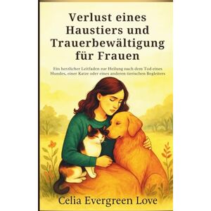 Evergreen Love, Celia Verlust eines Haustiers und Trauerbewältigung für Frauen: Ein herzlicher Leitfaden zur Heilung nach dem Tod eines Hundes, einer Katze oder eines anderen tierischen Begleiters Evergreen Love, Celia Verlust eines Haustiers und Trauerbewältigung für Frauen: Ein herzlicher Leitfaden zur Heilung nach dem Tod eines Hundes, einer Katze oder eines anderen tierischen Begleiters
