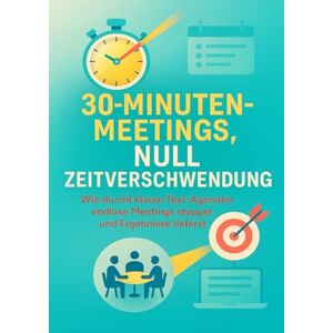 Neumann, Clara 30-Minuten-Meetings, Null Zeitverschwendung: Wie du mit klaren Text-Agenden endlose Meetings stoppst und Ergebnisse lieferst Neumann, Clara 30-Minuten-Meetings, Null Zeitverschwendung: Wie du mit klaren Text-Agenden endlose Meetings stoppst und Ergebnisse lieferst