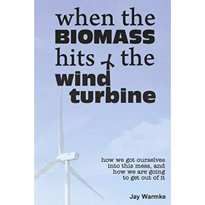 Warmke, Jay When the BioMass Hits the Wind Turbine: How we got ourselves into this mess, and how we are going to get out of it Warmke, Jay When the BioMass Hits the Wind Turbine: How we got ourselves into this mess, and how we are going to get out of it