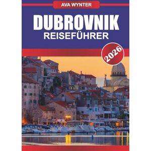 WYNTER, AVA DUBROVNIK REISEFÜHRER 2026: Spazieren Sie entlang der alten Stadtmauern, genießen Sie den Blick auf die Adria und erleben Sie Kroatiens Küstenjuwel WYNTER, AVA DUBROVNIK REISEFÜHRER 2026: Spazieren Sie entlang der alten Stadtmauern, genießen Sie den Blick auf die Adria und erleben Sie Kroatiens Küstenjuwel