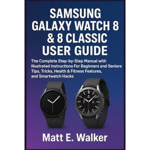 E. Walker, Matt SAMSUNG GALAXY WATCH 8 & 8 CLASSIC USER GUIDE: The Complete Step-by-Step Manual with Illustrated Instructions For Beginners and Seniors Tips, Tricks, Health & Fitness Features, and Smartwatch Hacks E. Walker, Matt SAMSUNG GALAXY WATCH 8 & 8 CLASSIC USER GUIDE: The Complete Step-by-Step Manual with Illustrated Instructions For Beginners and Seniors Tips, Tricks, Health & Fitness Features, and Smartwatch Hacks
