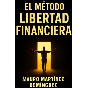 Martínez Domínguez, Mauro El Método LIBERTAD FINANCIERA: Gana dinero incluso cuando no trabajas, domina tus finanzas y vive sin jefes, horarios ni estrés económico. Martínez Domínguez, Mauro El Método LIBERTAD FINANCIERA: Gana dinero incluso cuando no trabajas, domina tus finanzas y vive sin jefes, horarios ni estrés económico.