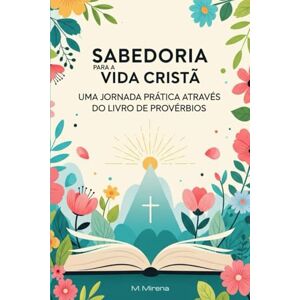Mirena, M. Sabedoria para a Vida Cristã: Uma Jornada Prática Através do Livro de Provérbios Mirena, M. Sabedoria para a Vida Cristã: Uma Jornada Prática Através do Livro de Provérbios