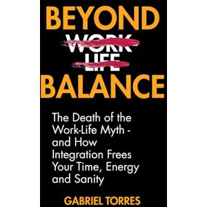 Torres, Gabriel Beyond Balance: The Death of the Work-Life Myth: And How Integration Frees Your Time, Energy and Sanity (Beyond Limits) Torres, Gabriel Beyond Balance: The Death of the Work-Life Myth: And How Integration Frees Your Time, Energy and Sanity (Beyond Limits)