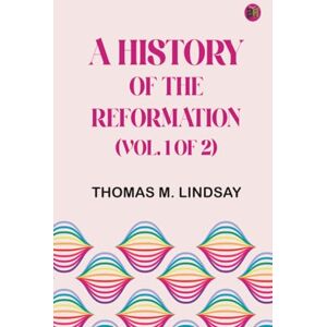 Thomas M. Lindsay A History of the Reformation (Vol. 1 of 2) Thomas M. Lindsay A History of the Reformation (Vol. 1 of 2)