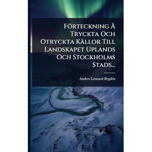 Bygdã(c)N, Anders Leonard Förteckning Ã... Tryckta Och Otryckta Källor Till Landskapet Uplands Och Stockholms Stads... Bygdã(c)N, Anders Leonard Förteckning Ã... Tryckta Och Otryckta Källor Till Landskapet Uplands Och Stockholms Stads...