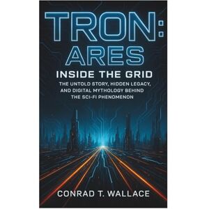 WALLACE, CONRAD T. TRON: ARES- INSIDE THE GRID: The Untold Story, Hidden Legacy, and Digital Mythology Behind the Sci-Fi Phenomenon WALLACE, CONRAD T. TRON: ARES- INSIDE THE GRID: The Untold Story, Hidden Legacy, and Digital Mythology Behind the Sci-Fi Phenomenon