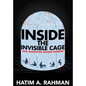 Rahman, Hatim Inside the Invisible Cage: How Algorithms Control Workers Rahman, Hatim Inside the Invisible Cage: How Algorithms Control Workers
