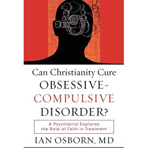 Osborn M.D., Ian Can Christianity Cure ObsessiveCompulsive Disorder?: A Psychiatrist Explores the Role of Faith in Treatment Osborn M.D., Ian Can Christianity Cure ObsessiveCompulsive Disorder?: A Psychiatrist Explores the Role of Faith in Treatment