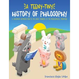 Mejia Uribe, Francisco A Teeny-Tiny History of Philosophy: A Children's Introduction to the Great Thinkers of the Philosophical Tradition (Philosophy Friends!) Mejia Uribe, Francisco A Teeny-Tiny History of Philosophy: A Children's Introduction to the Great Thinkers of the Philosophical Tradition (Philosophy Friends!)