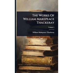 Thackeray, William Makepeace The Works Of William Makepeace Thackeray Thackeray, William Makepeace The Works Of William Makepeace Thackeray