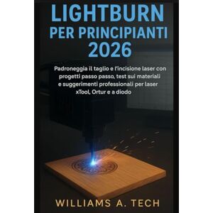 A. Tech, Williams LightBurn per principianti 2026: Padroneggia il taglio e l'incisione laser con progetti passo passo, test sui materiali e suggerimenti professionali per laser xTool, Ortur e a diodo A. Tech, Williams LightBurn per principianti 2026: Padroneggia il taglio e l'incisione laser con progetti passo passo, test sui materiali e suggerimenti professionali per laser xTool, Ortur e a diodo
